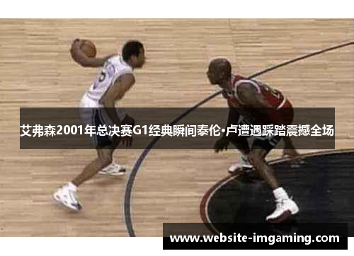 艾弗森2001年总决赛G1经典瞬间泰伦·卢遭遇踩踏震撼全场