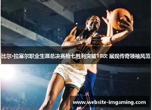 比尔·拉塞尔职业生涯总决赛抢七胜利突破10次 展现传奇领袖风范