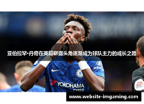 亚伯拉罕·丹奇在英超崭露头角逐渐成为球队主力的成长之路
