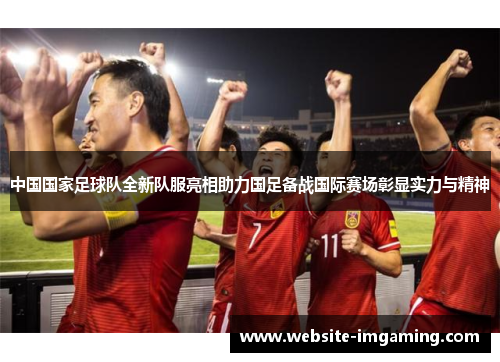 中国国家足球队全新队服亮相助力国足备战国际赛场彰显实力与精神