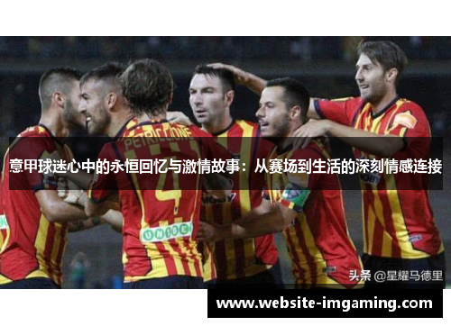 意甲球迷心中的永恒回忆与激情故事：从赛场到生活的深刻情感连接