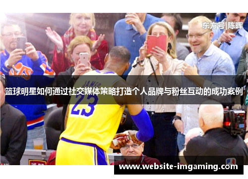 篮球明星如何通过社交媒体策略打造个人品牌与粉丝互动的成功案例