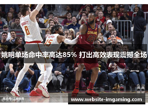 姚明单场命中率高达85% 打出高效表现震撼全场