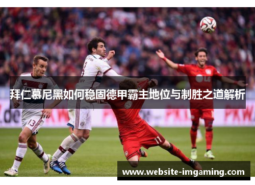 拜仁慕尼黑如何稳固德甲霸主地位与制胜之道解析