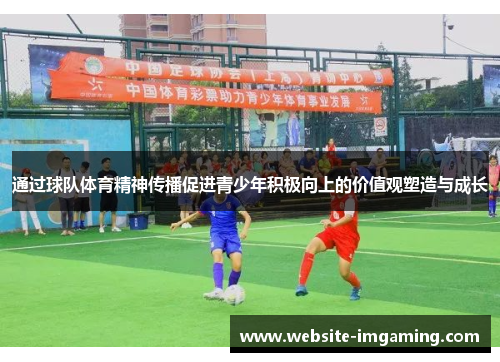 通过球队体育精神传播促进青少年积极向上的价值观塑造与成长