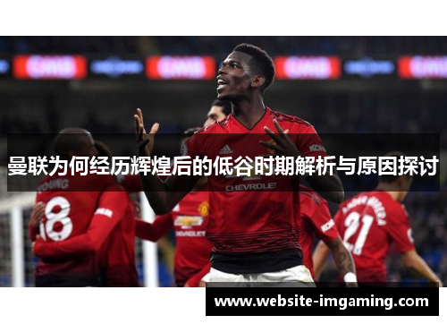 曼联为何经历辉煌后的低谷时期解析与原因探讨