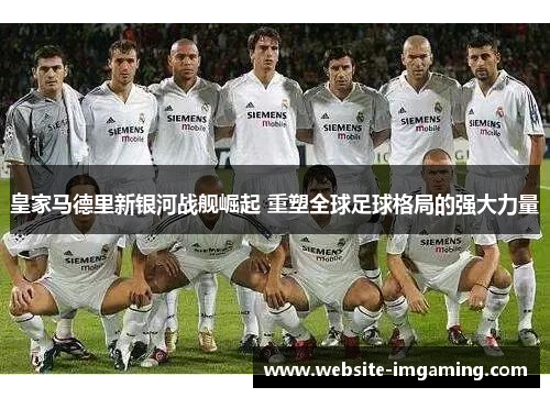 皇家马德里新银河战舰崛起 重塑全球足球格局的强大力量