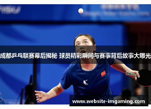 成都乒乓联赛幕后揭秘 球员精彩瞬间与赛事背后故事大曝光