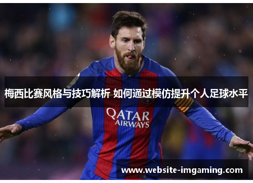 梅西比赛风格与技巧解析 如何通过模仿提升个人足球水平