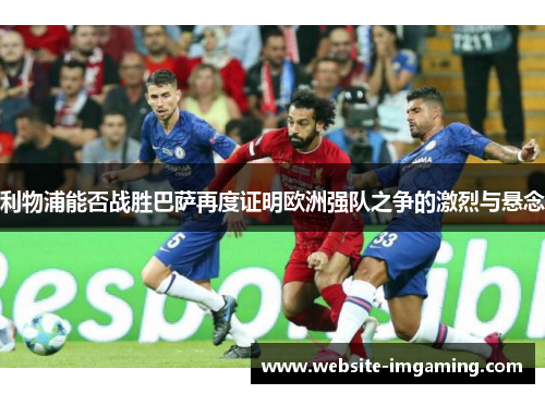 利物浦能否战胜巴萨再度证明欧洲强队之争的激烈与悬念