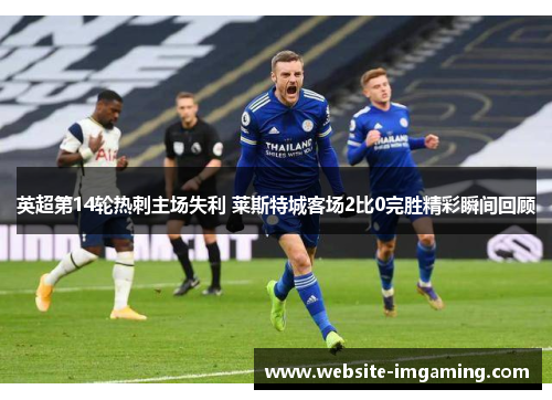 英超第14轮热刺主场失利 莱斯特城客场2比0完胜精彩瞬间回顾