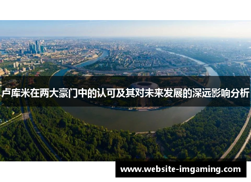 卢库米在两大豪门中的认可及其对未来发展的深远影响分析