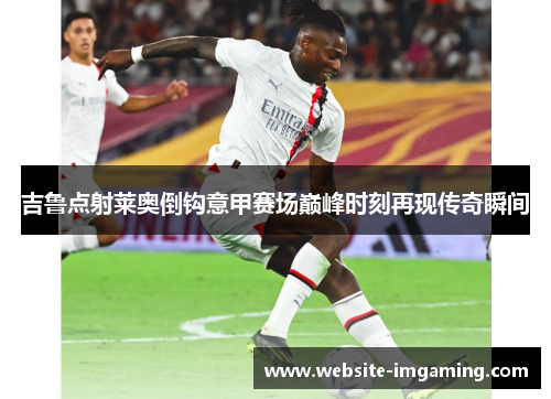 吉鲁点射莱奥倒钩意甲赛场巅峰时刻再现传奇瞬间