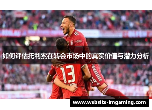 如何评估托利索在转会市场中的真实价值与潜力分析