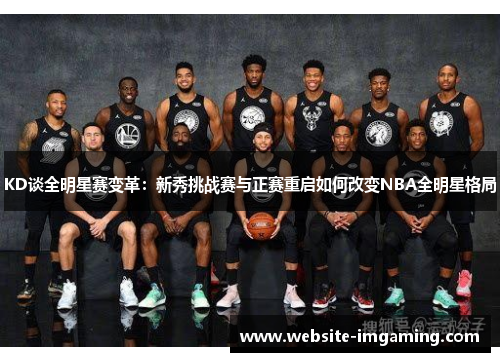KD谈全明星赛变革：新秀挑战赛与正赛重启如何改变NBA全明星格局