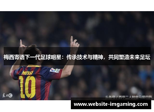 梅西寄语下一代足球明星：传承技术与精神，共同塑造未来足坛
