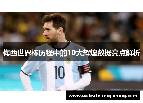 梅西世界杯历程中的10大辉煌数据亮点解析