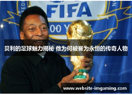 贝利的足球魅力揭秘 他为何被誉为永恒的传奇人物