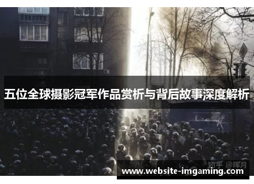 五位全球摄影冠军作品赏析与背后故事深度解析