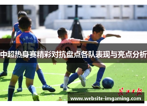 中超热身赛精彩对抗盘点各队表现与亮点分析