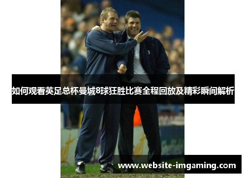 如何观看英足总杯曼城8球狂胜比赛全程回放及精彩瞬间解析