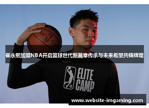 崔永熙加盟NBA开启篮球世代新篇章传承与未来希望共铸辉煌