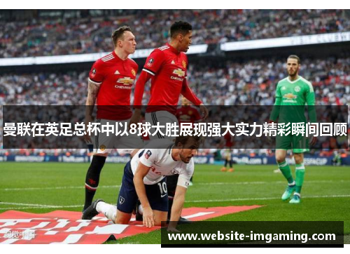 曼联在英足总杯中以8球大胜展现强大实力精彩瞬间回顾