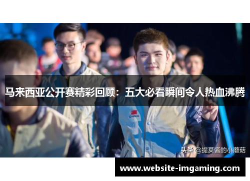 马来西亚公开赛精彩回顾：五大必看瞬间令人热血沸腾