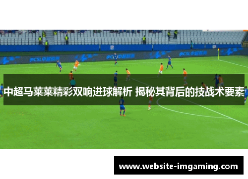中超马莱莱精彩双响进球解析 揭秘其背后的技战术要素