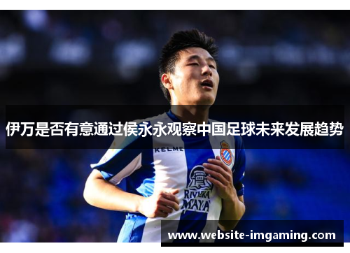 伊万是否有意通过侯永永观察中国足球未来发展趋势