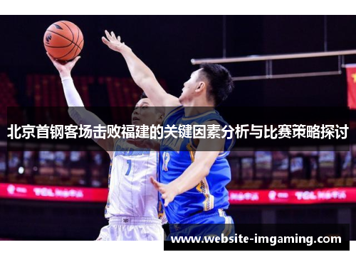 北京首钢客场击败福建的关键因素分析与比赛策略探讨
