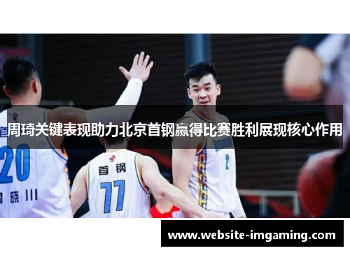 周琦关键表现助力北京首钢赢得比赛胜利展现核心作用