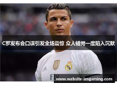 C罗发布会口误引发全场震惊 众人错愕一度陷入沉默