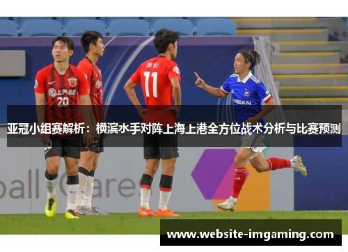 亚冠小组赛解析：横滨水手对阵上海上港全方位战术分析与比赛预测