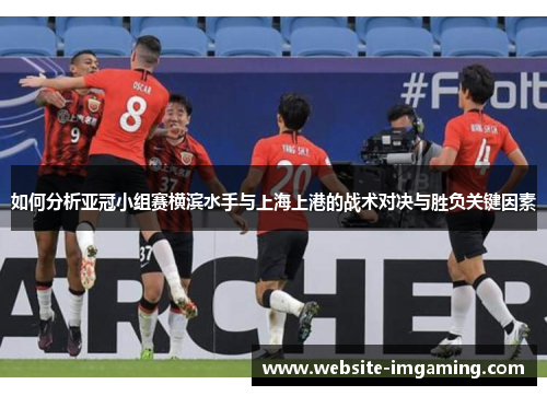 如何分析亚冠小组赛横滨水手与上海上港的战术对决与胜负关键因素