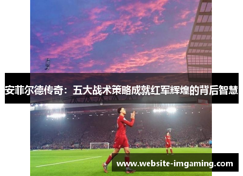 安菲尔德传奇：五大战术策略成就红军辉煌的背后智慧