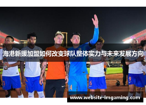 海港新援加盟如何改变球队整体实力与未来发展方向
