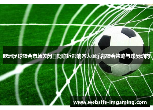 欧洲足球转会市场关闭日期临近影响各大俱乐部转会策略与球员动向