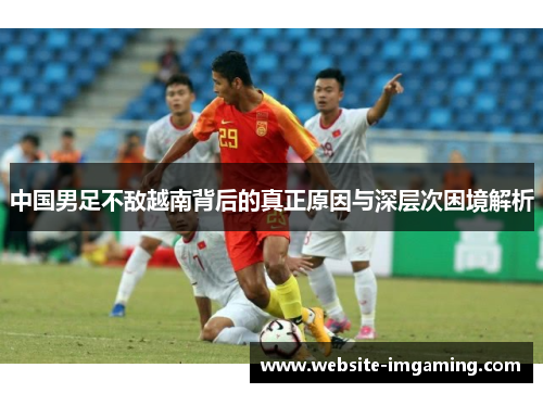 中国男足不敌越南背后的真正原因与深层次困境解析