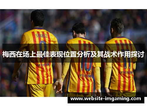 梅西在场上最佳表现位置分析及其战术作用探讨